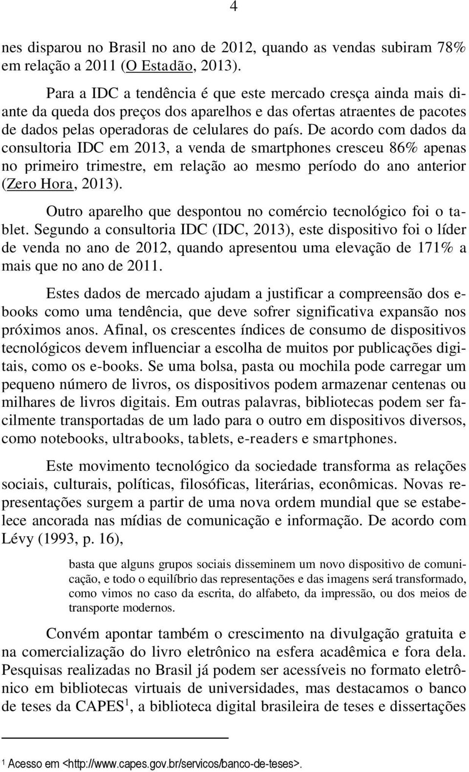 De acordo com dados da consultoria IDC em 2013, a venda de smartphones cresceu 86% apenas no primeiro trimestre, em relação ao mesmo período do ano anterior (Zero Hora, 2013).