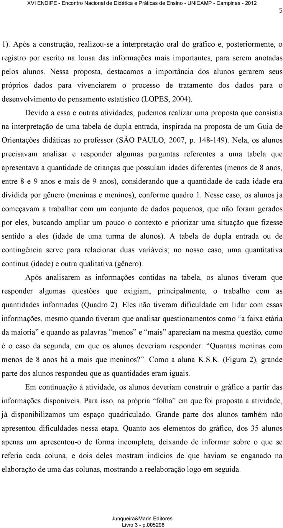 Devido a essa e outras atividades, pudemos realizar uma proposta que consistia na interpretação de uma tabela de dupla entrada, inspirada na proposta de um Guia de Orientações didáticas ao professor