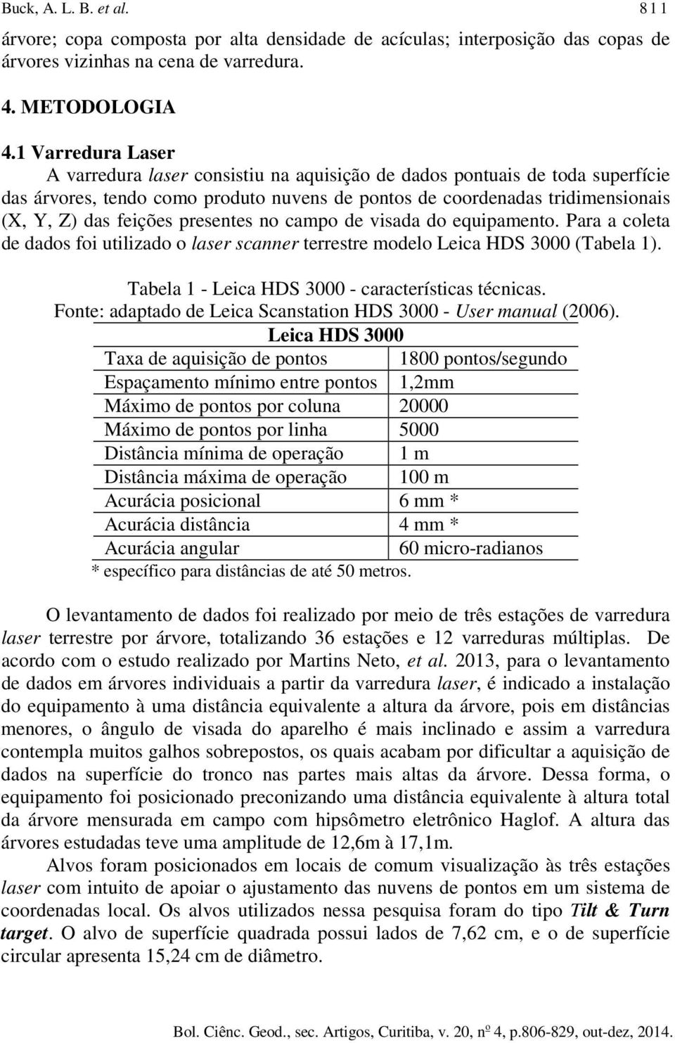 presentes no campo de visada do equipamento. Para a coleta de dados foi utilizado o laser scanner terrestre modelo Leica HDS 3000 (Tabela 1). Tabela 1 - Leica HDS 3000 - características técnicas.