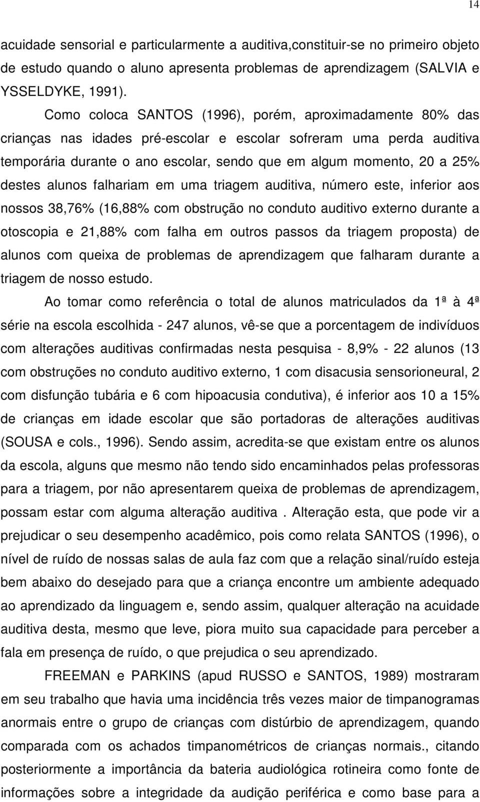 destes alunos falhariam em uma triagem auditiva, número este, inferior aos nossos 38,76% (16,88% com obstrução no conduto auditivo externo durante a otoscopia e 21,88% com falha em outros passos da