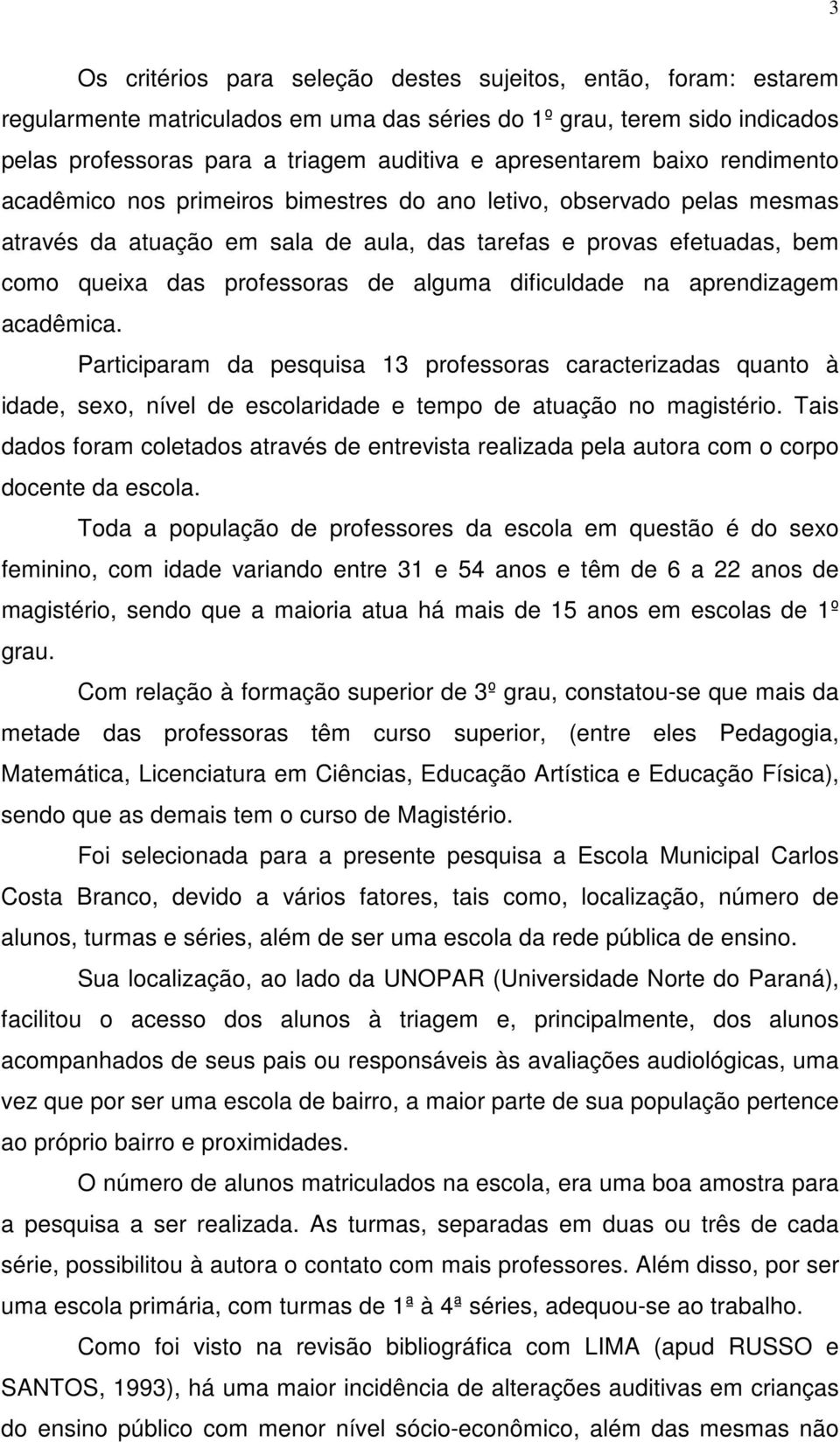 professoras de alguma dificuldade na aprendizagem acadêmica. Participaram da pesquisa 13 professoras caracterizadas quanto à idade, sexo, nível de escolaridade e tempo de atuação no magistério.