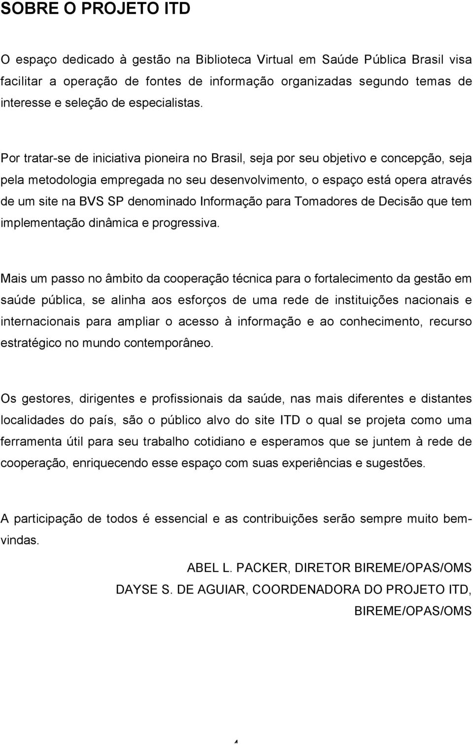 Por tratar-se de iniciativa pioneira no Brasil, seja por seu objetivo e concepção, seja pela metodologia empregada no seu desenvolvimento, o espaço está opera através de um site na BVS SP denominado