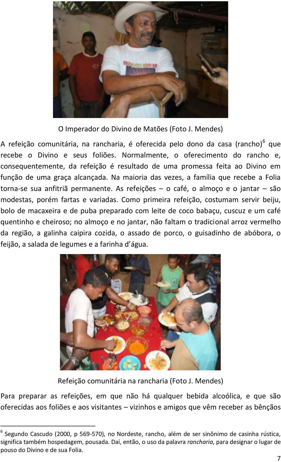 Na maioria das vezes, a família que recebe a Folia torna-se sua anfitriã permanente. As refeições o café, o almoço e o jantar são modestas, porém fartas e variadas.