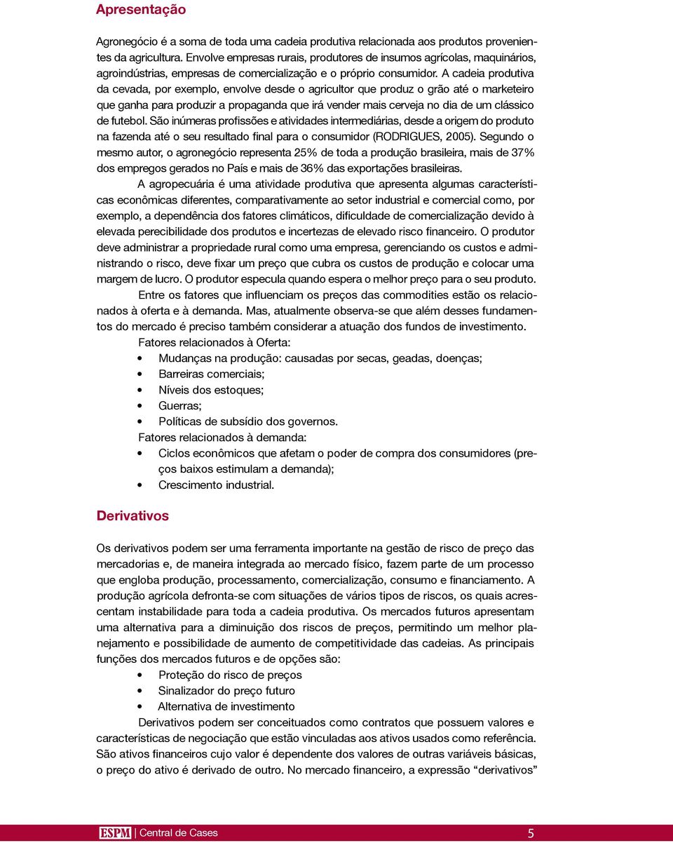 A cadeia produtiva da cevada, por exemplo, envolve desde o agricultor que produz o grão até o marketeiro que ganha para produzir a propaganda que irá vender mais cerveja no dia de um clássico de