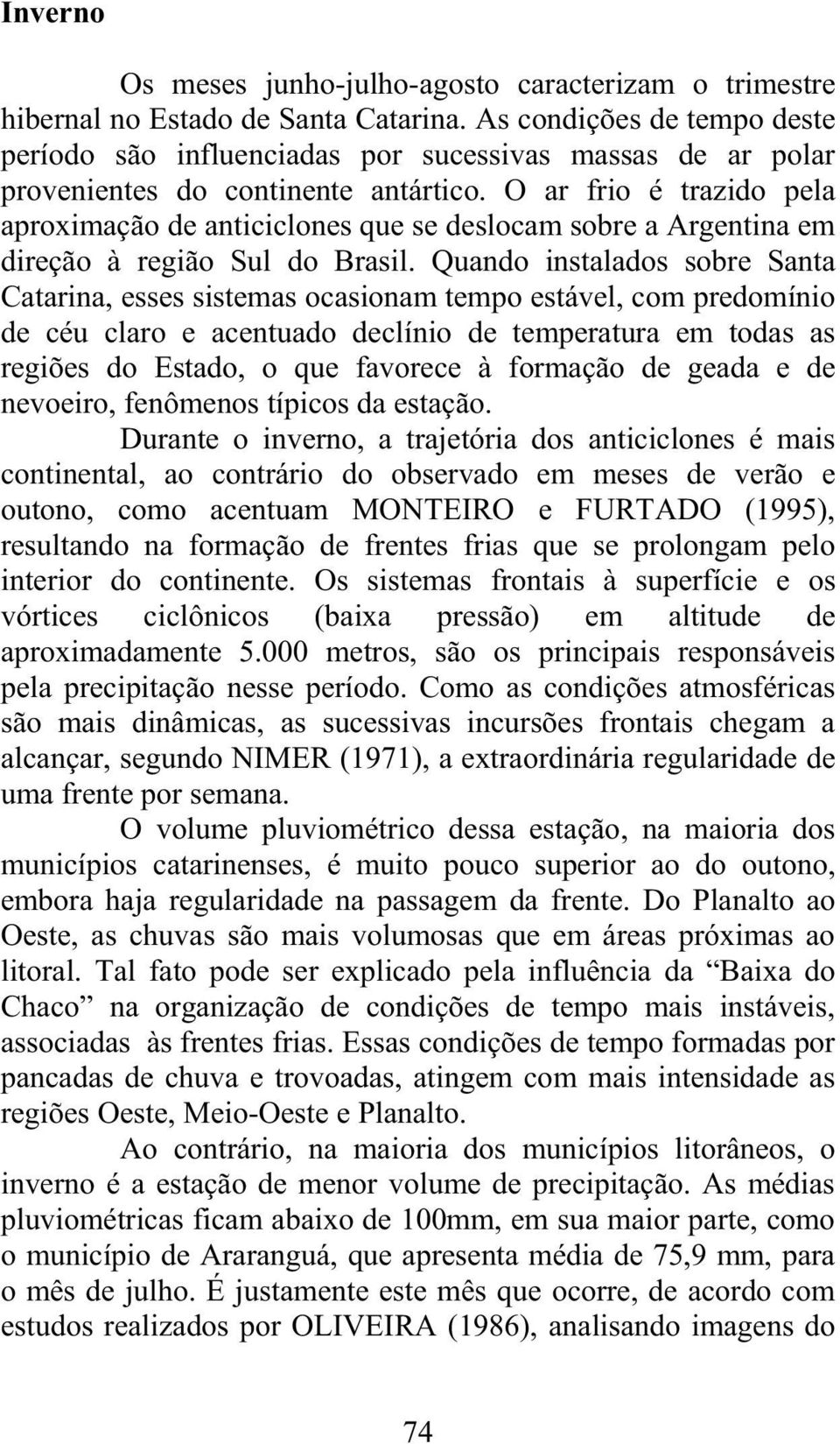 O ar frio é trazido pela aproximação de anticiclones que se deslocam sobre a Argentina em direção à região Sul do Brasil.