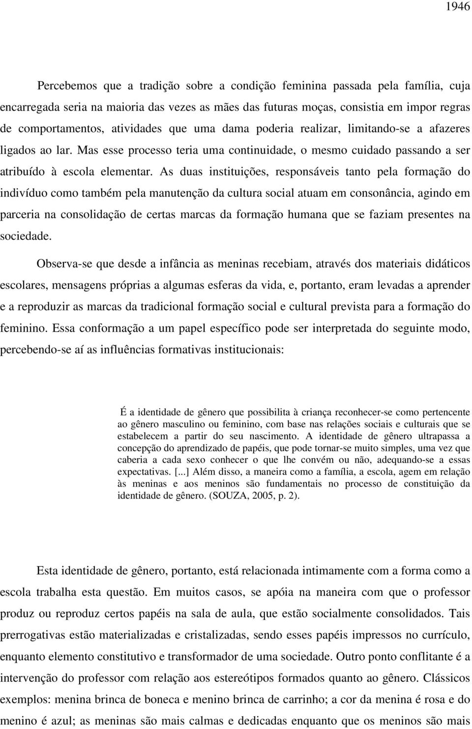 As duas instituições, responsáveis tanto pela formação do indivíduo como também pela manutenção da cultura social atuam em consonância, agindo em parceria na consolidação de certas marcas da formação