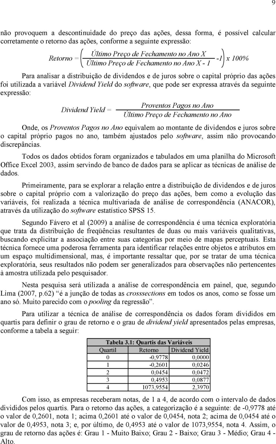 ser expressa através da seguinte expressão: Dividend Yield = Proventos Pagos no Ano Último Preço de Fechamento no Ano Onde, os Proventos Pagos no Ano equivalem ao montante de dividendos e juros sobre