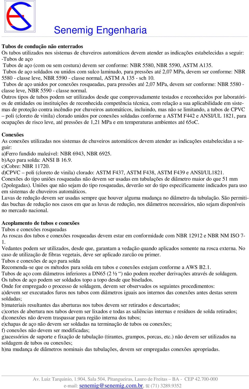 Tubos de aço soldados ou unidos com sulco laminado, para pressões até 2,07 MPa, devem ser conforme: NBR 5580 - classe leve, NBR 5590 - classe normal, ASTM A 135 - sch 10.