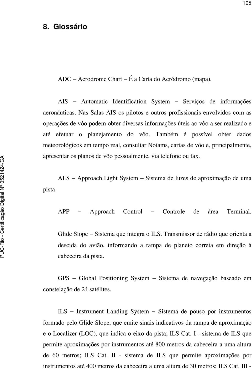 Também é possível obter dados meteorológicos em tempo real, consultar Notams, cartas de vôo e, principalmente, apresentar os planos de vôo pessoalmente, via telefone ou fax.