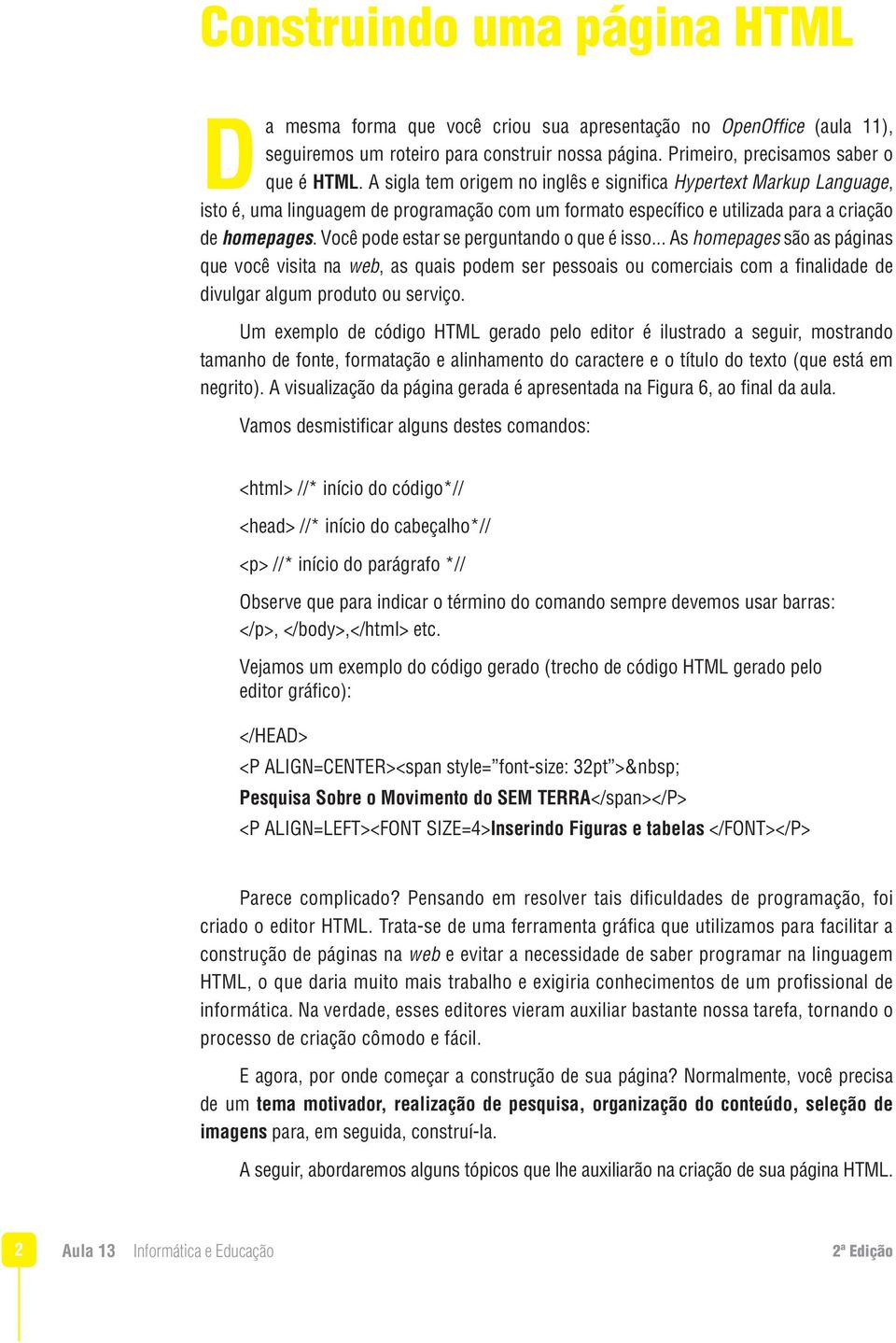 Você pode estar se perguntando o que é isso... As homepages são as páginas que você visita na web, as quais podem ser pessoais ou comerciais com a finalidade de divulgar algum produto ou serviço.