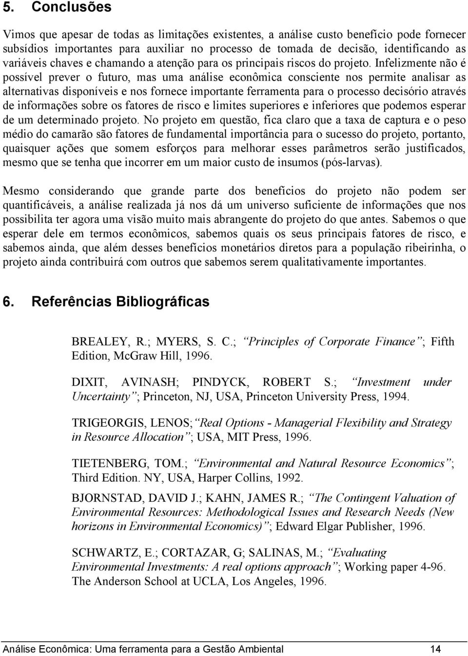 Infelizmente não é possível prever o futuro, mas uma análise econômica consciente nos permite analisar as alternativas disponíveis e nos fornece importante ferramenta para o processo decisório