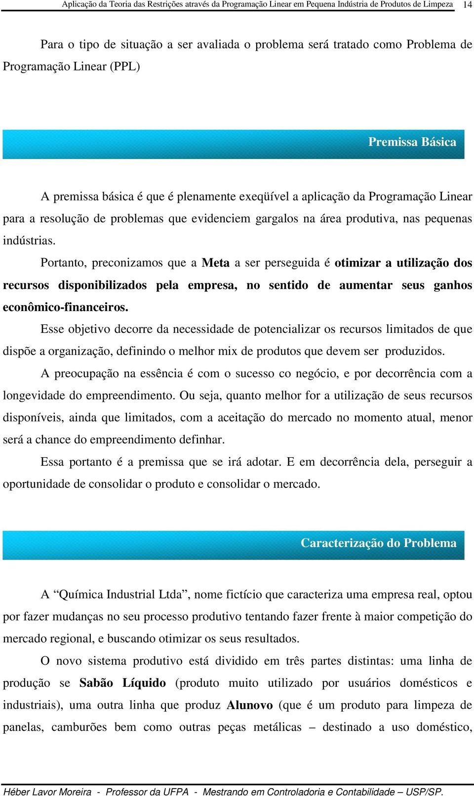 Portanto, preconizamos que a Meta a ser perseguida é otimizar a utilização dos recursos disponibilizados pela empresa, no sentido de aumentar seus ganhos econômico-financeiros.