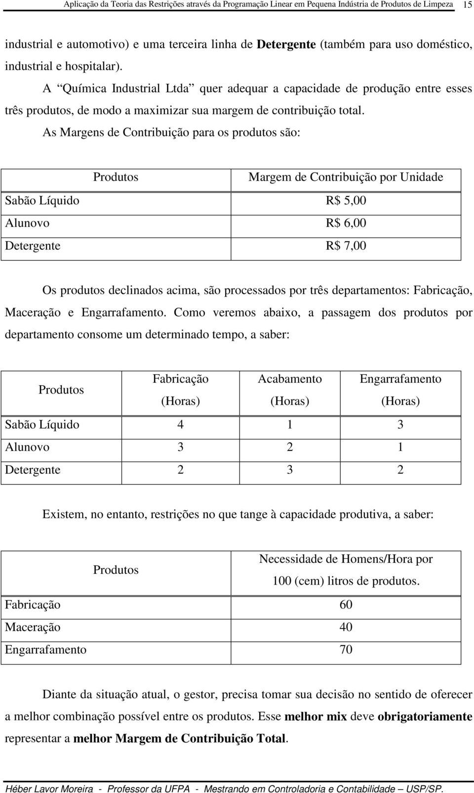 As Margens de Contribuição para os produtos são: Produtos Margem de Contribuição por Unidade Sabão Líquido R$ 5,00 Alunovo R$ 6,00 Detergente R$ 7,00 Os produtos declinados acima, são processados por