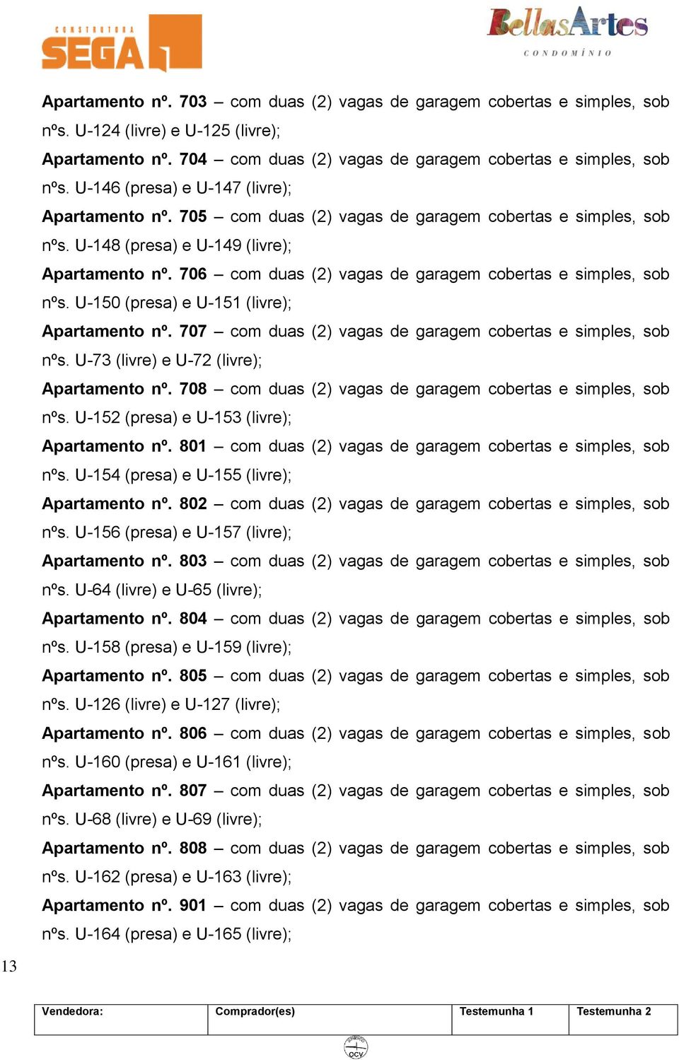 706 com duas (2) vagas de garagem cobertas e simples, sob nºs. U-150 (presa) e U-151 (livre); Apartamento nº. 707 com duas (2) vagas de garagem cobertas e simples, sob nºs.