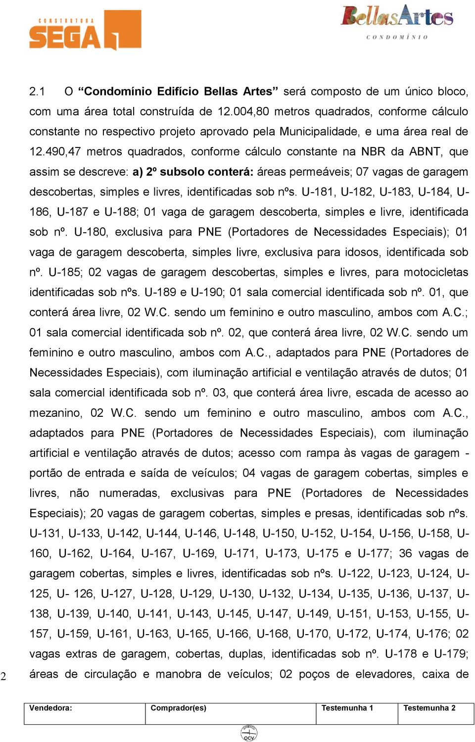 490,47 metros quadrados, conforme cálculo constante na NBR da ABNT, que assim se descreve: a) 2º subsolo conterá: áreas permeáveis; 07 vagas de garagem descobertas, simples e livres, identificadas