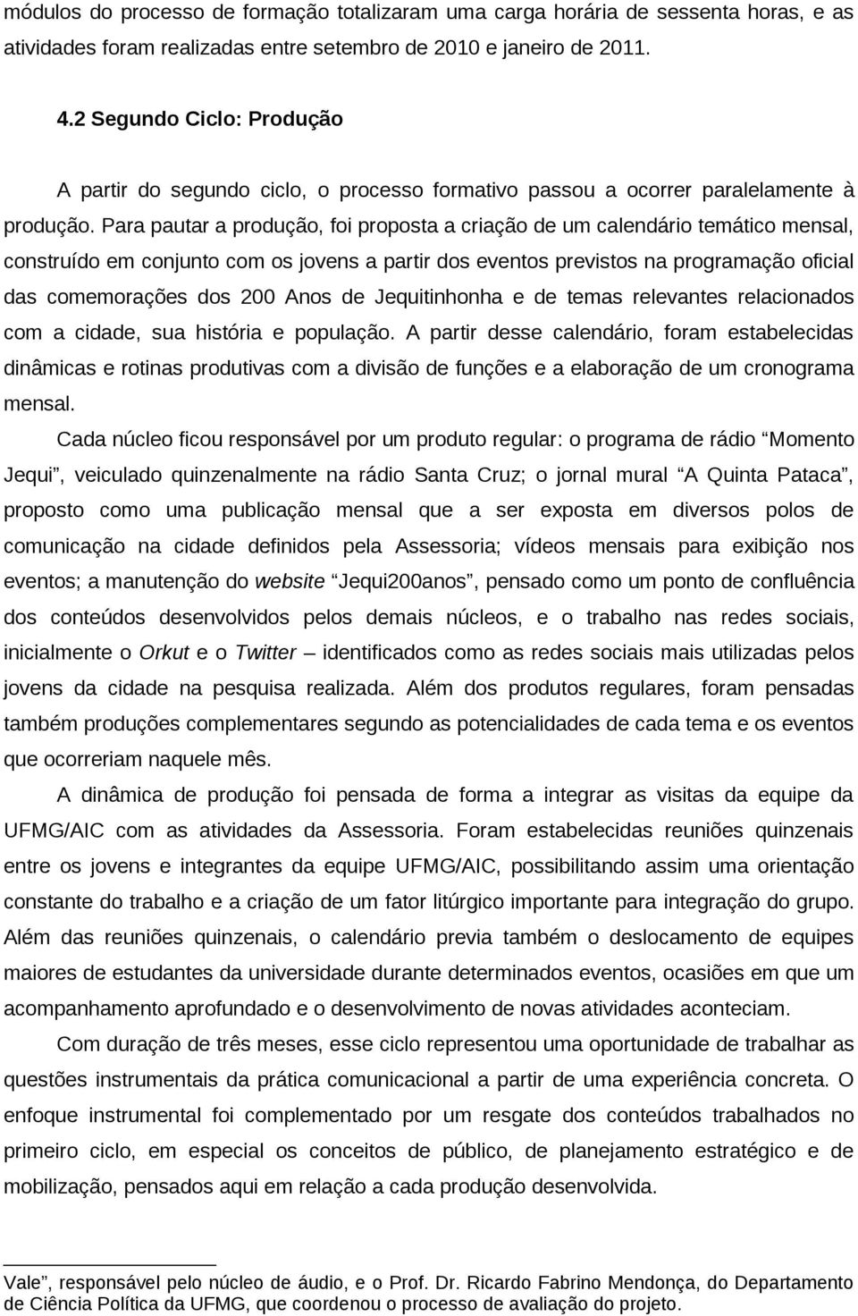 Para pautar a produção, foi proposta a criação de um calendário temático mensal, construído em conjunto com os jovens a partir dos eventos previstos na programação oficial das comemorações dos 200