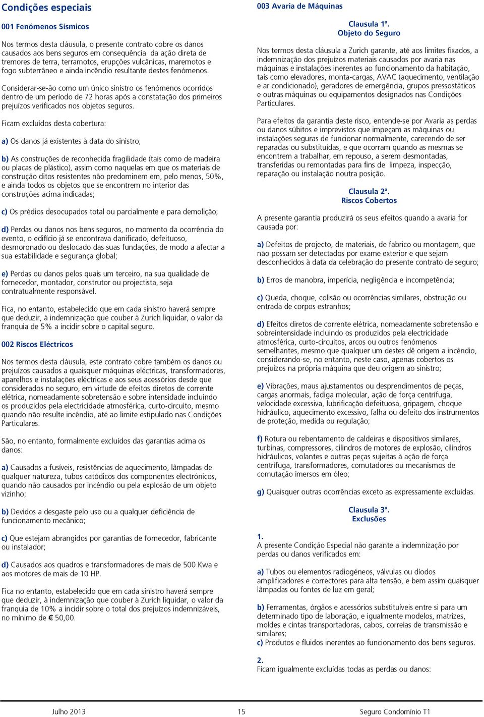 Considerar-se-ão como um único sinistro os fenómenos ocorridos dentro de um período de 72 horas após a constatação dos primeiros prejuízos verificados nos objetos seguros.