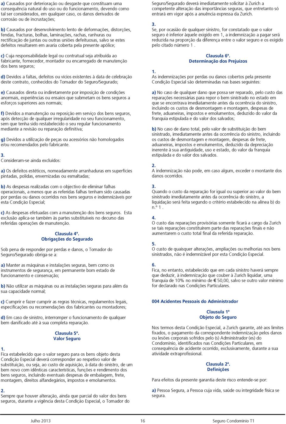 se estes defeitos resultarem em avaria coberta pela presente apólice; c) Cuja responsabilidade legal ou contratual seja atribuída ao fabricante, fornecedor, montador ou encarregado de manutenção dos