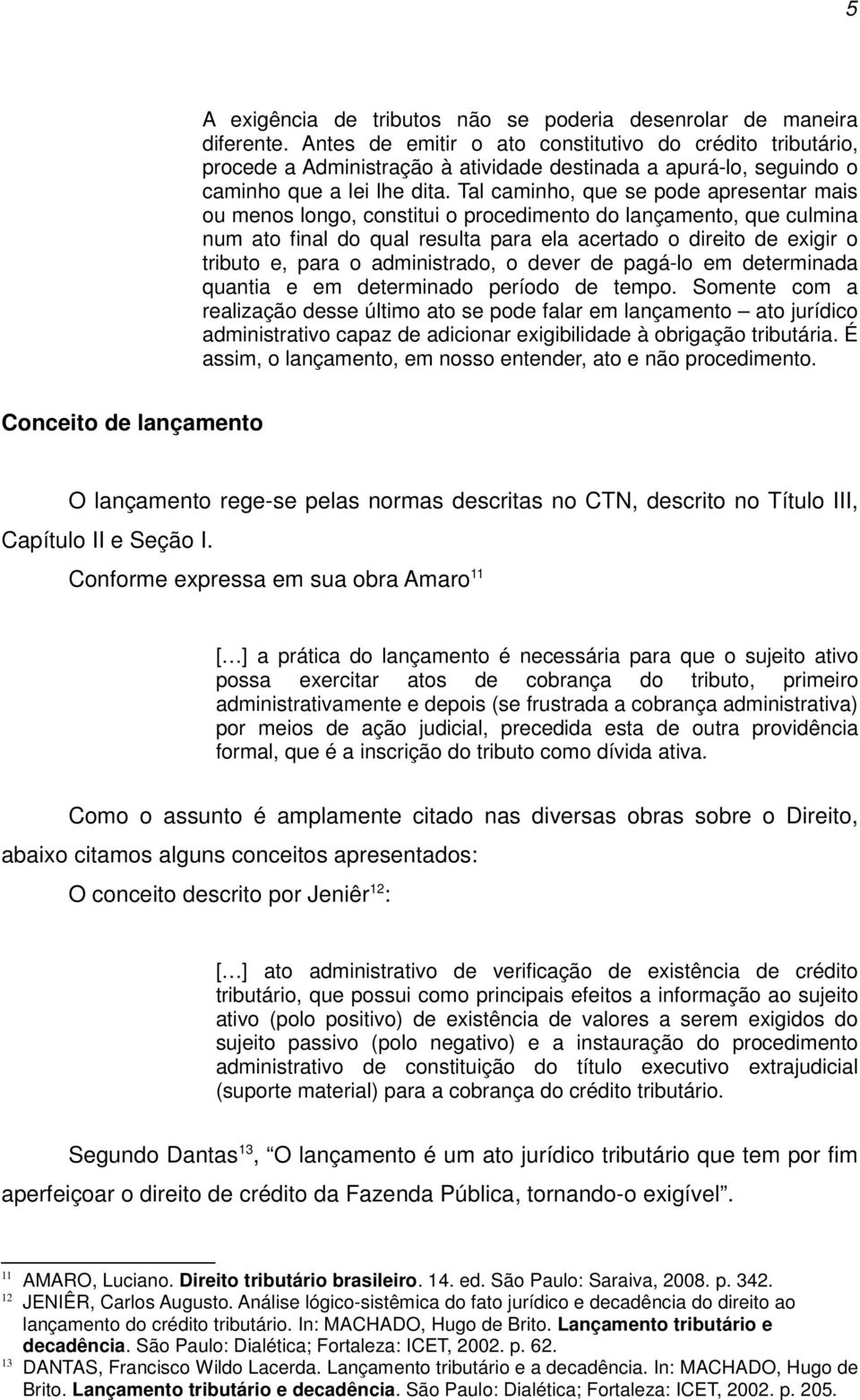 Tal caminho, que se pode apresentar mais ou menos longo, constitui o procedimento do lançamento, que culmina num ato final do qual resulta para ela acertado o direito de exigir o tributo e, para o