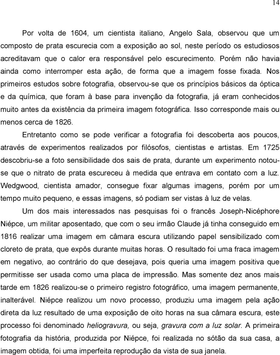 Nos primeiros estudos sobre fotografia, observou-se que os princípios básicos da óptica e da química, que foram à base para invenção da fotografia, já eram conhecidos muito antes da existência da