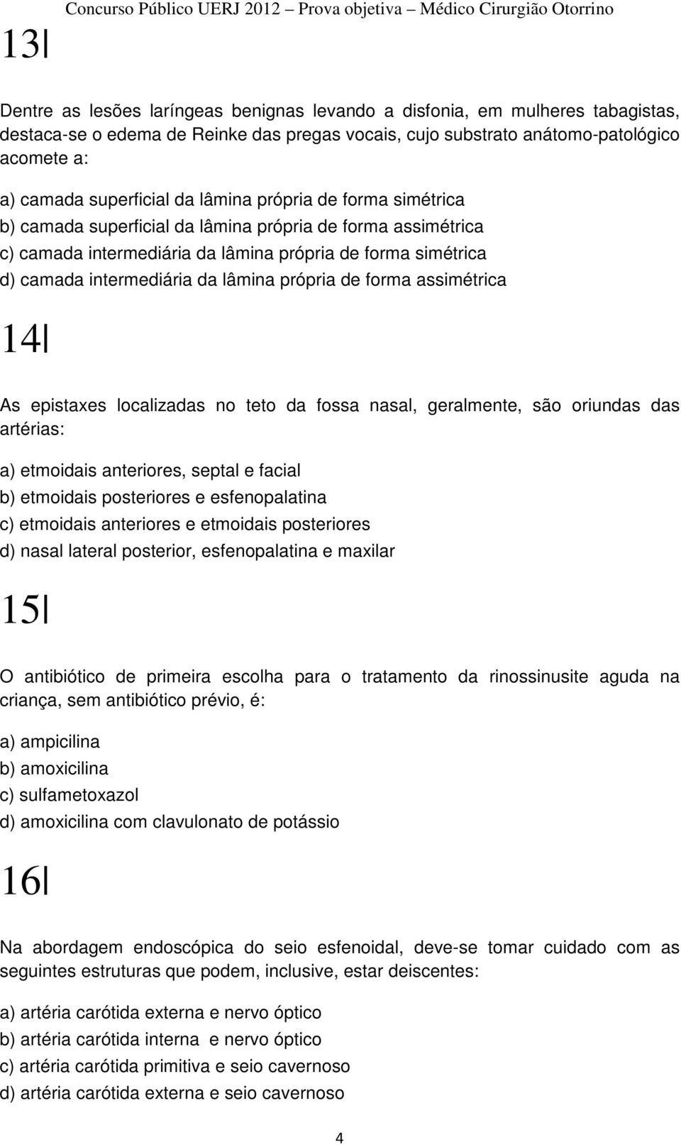 própria de forma assimétrica 14 As epistaxes localizadas no teto da fossa nasal, geralmente, são oriundas das artérias: a) etmoidais anteriores, septal e facial b) etmoidais posteriores e