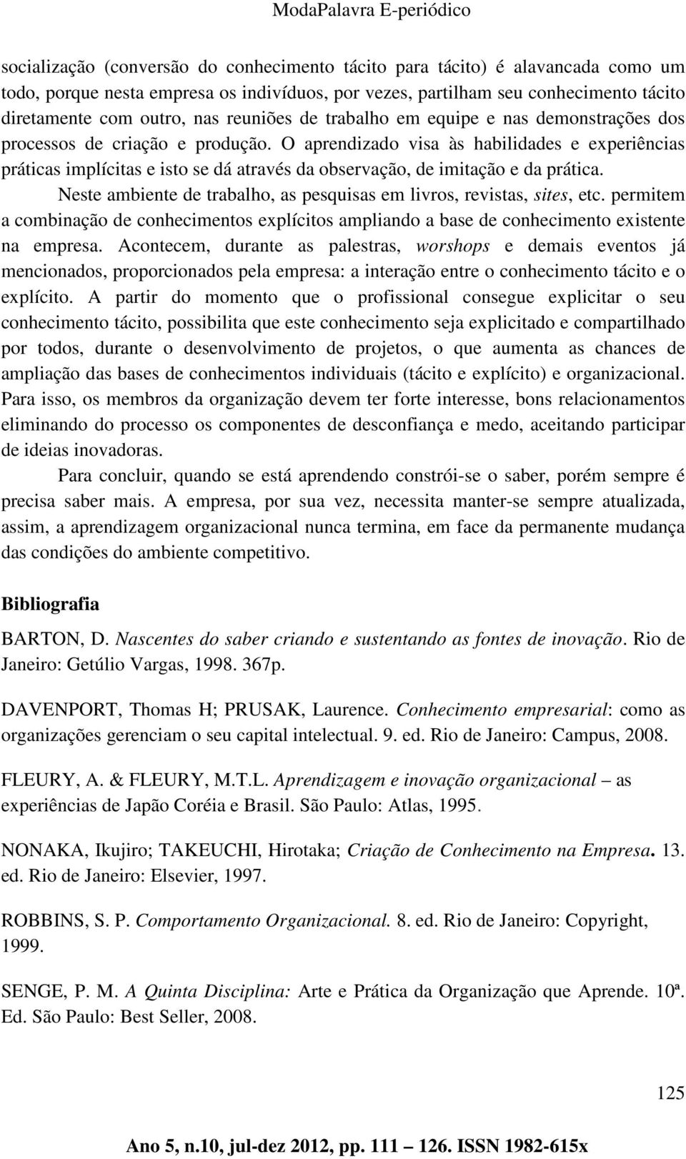 O aprendizado visa às habilidades e experiências práticas implícitas e isto se dá através da observação, de imitação e da prática.