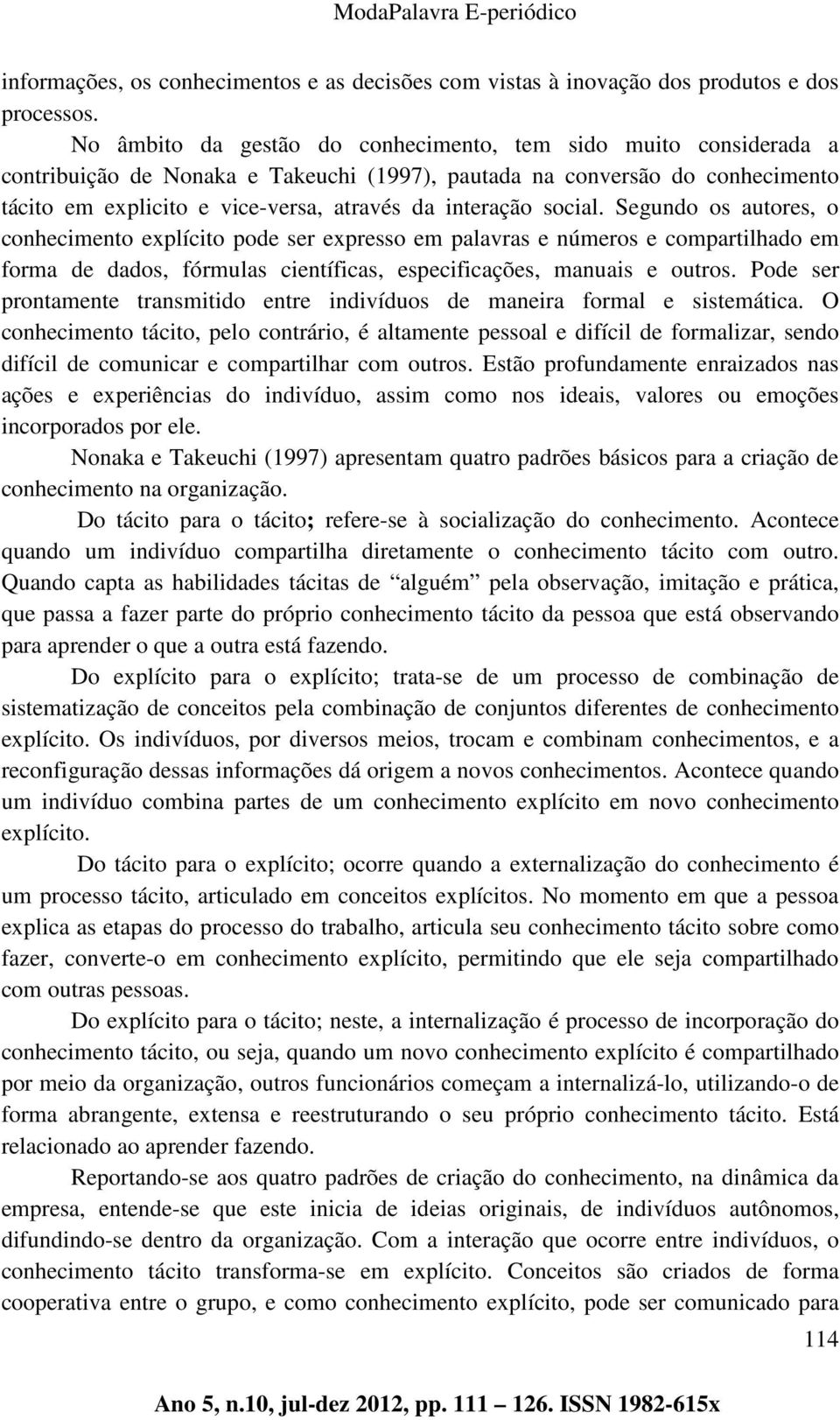 social. Segundo os autores, o conhecimento explícito pode ser expresso em palavras e números e compartilhado em forma de dados, fórmulas científicas, especificações, manuais e outros.