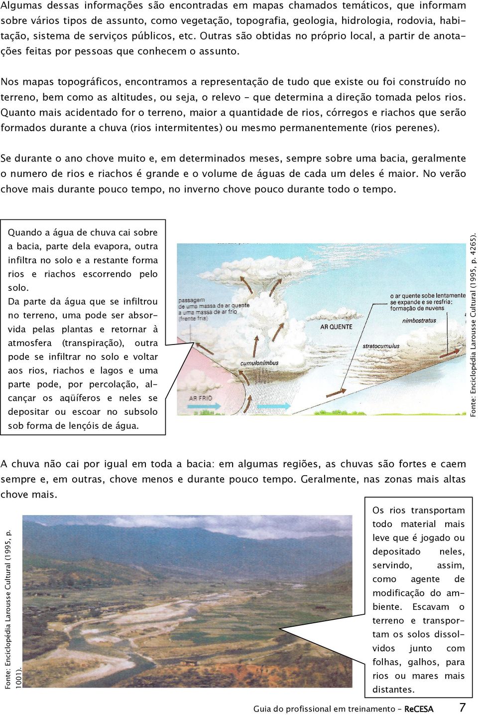 Nos mapas topográficos, encontramos a representação de tudo que existe ou foi construído no terreno, bem como as altitudes, ou seja, o relevo que determina a direção tomada pelos rios.