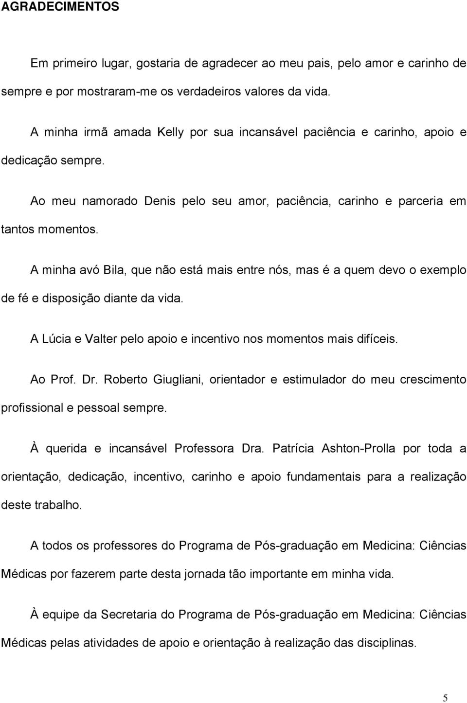 A minha avó Bila, que não está mais entre nós, mas é a quem devo o exemplo de fé e disposição diante da vida. A Lúcia e Valter pelo apoio e incentivo nos momentos mais difíceis. Ao Prof. Dr.