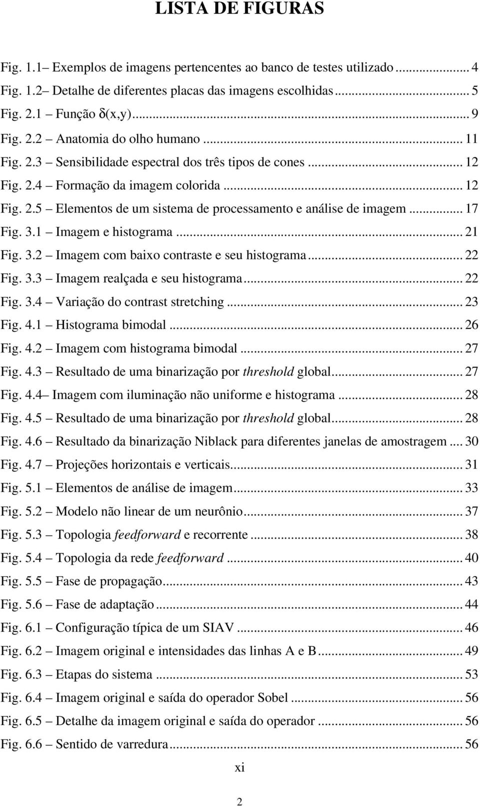 1 Imagem e histograma... 21 Fig. 3.2 Imagem com baixo contraste e seu histograma... 22 Fig. 3.3 Imagem realçada e seu histograma... 22 Fig. 3.4 Variação do contrast stretching... 23 Fig. 4.