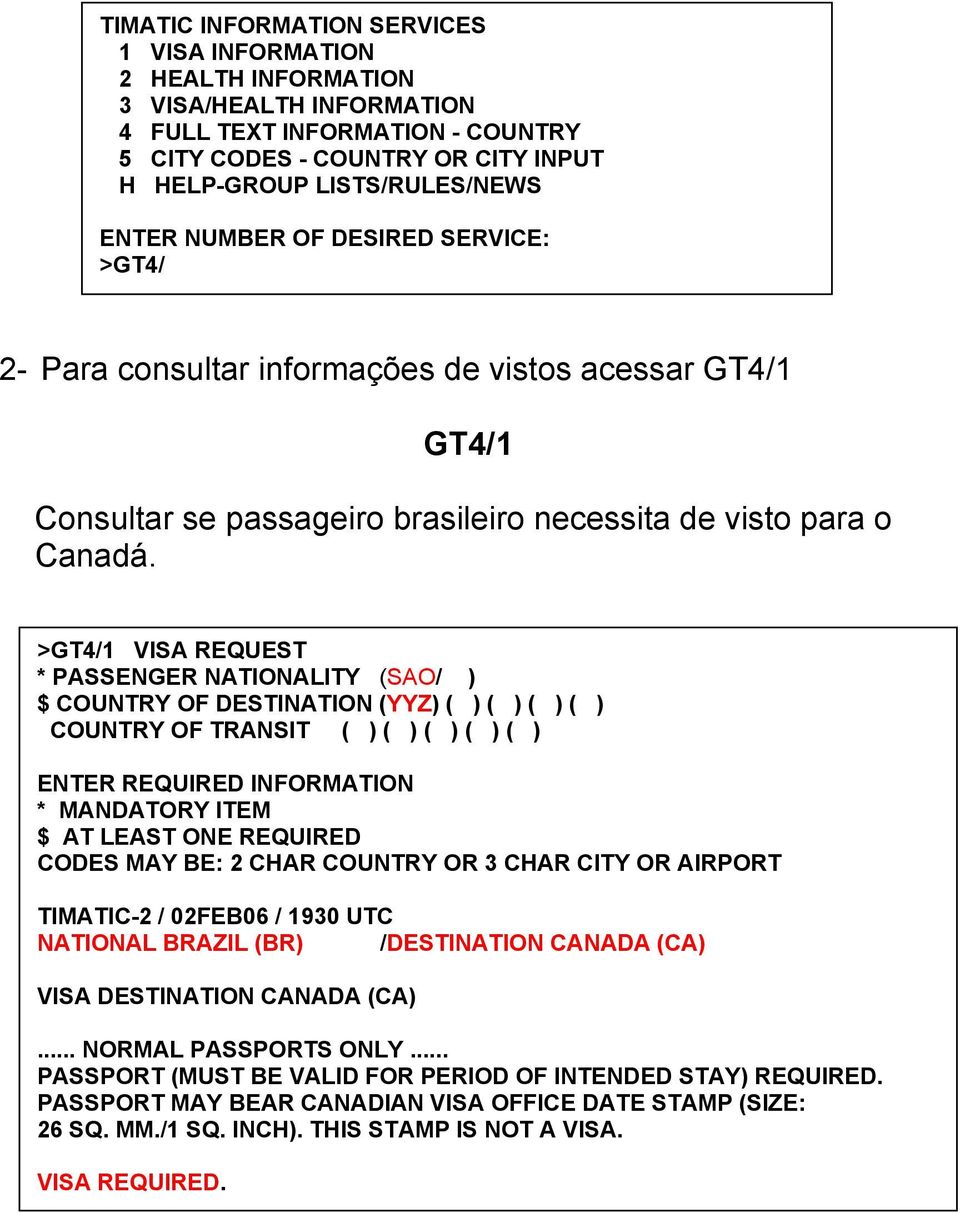 >GT4/1 VISA REQUEST * PASSENGER NATIONALITY (SAO/ ) $ COUNTRY OF DESTINATION (YYZ) ( ) ( ) ( ) ( ) COUNTRY OF TRANSIT ( ) ( ) ( ) ( ) ( ) ENTER REQUIRED INFORMATION * MANDATORY ITEM $ AT LEAST ONE