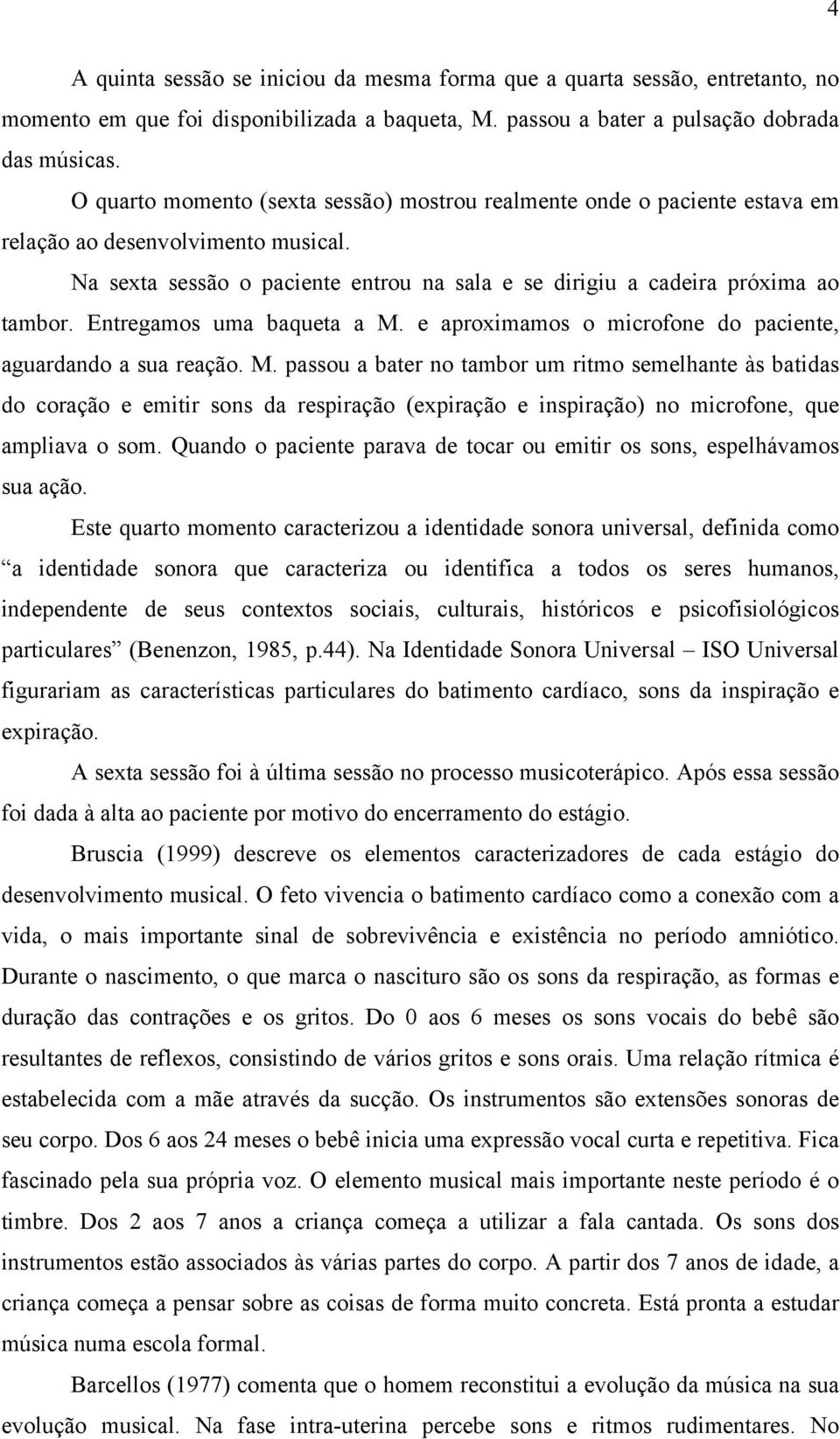 Entregamos uma baqueta a M. e aproximamos o microfone do paciente, aguardando a sua reação. M. passou a bater no tambor um ritmo semelhante às batidas do coração e emitir sons da respiração (expiração e inspiração) no microfone, que ampliava o som.