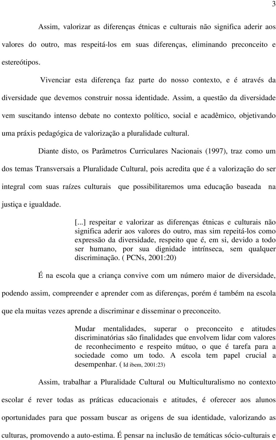 Assim, a questão da diversidade vem suscitando intenso debate no contexto político, social e acadêmico, objetivando uma práxis pedagógica de valorização a pluralidade cultural.