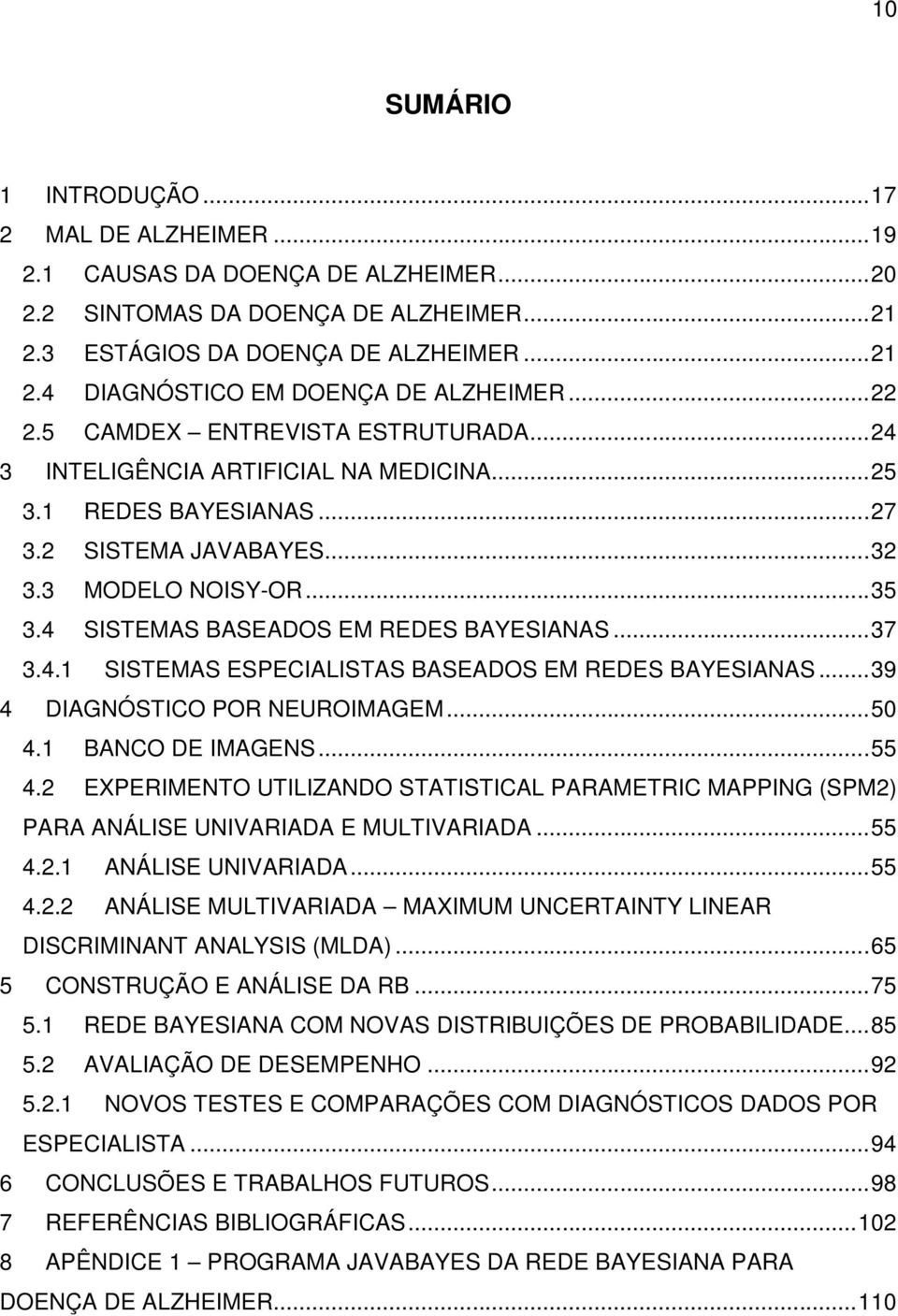 4 SISTEMAS BASEADOS EM REDES BAYESIANAS... 37 3.4.1 SISTEMAS ESPECIALISTAS BASEADOS EM REDES BAYESIANAS... 39 4 DIAGNÓSTICO POR NEUROIMAGEM... 50 4.1 BANCO DE IMAGENS... 55 4.