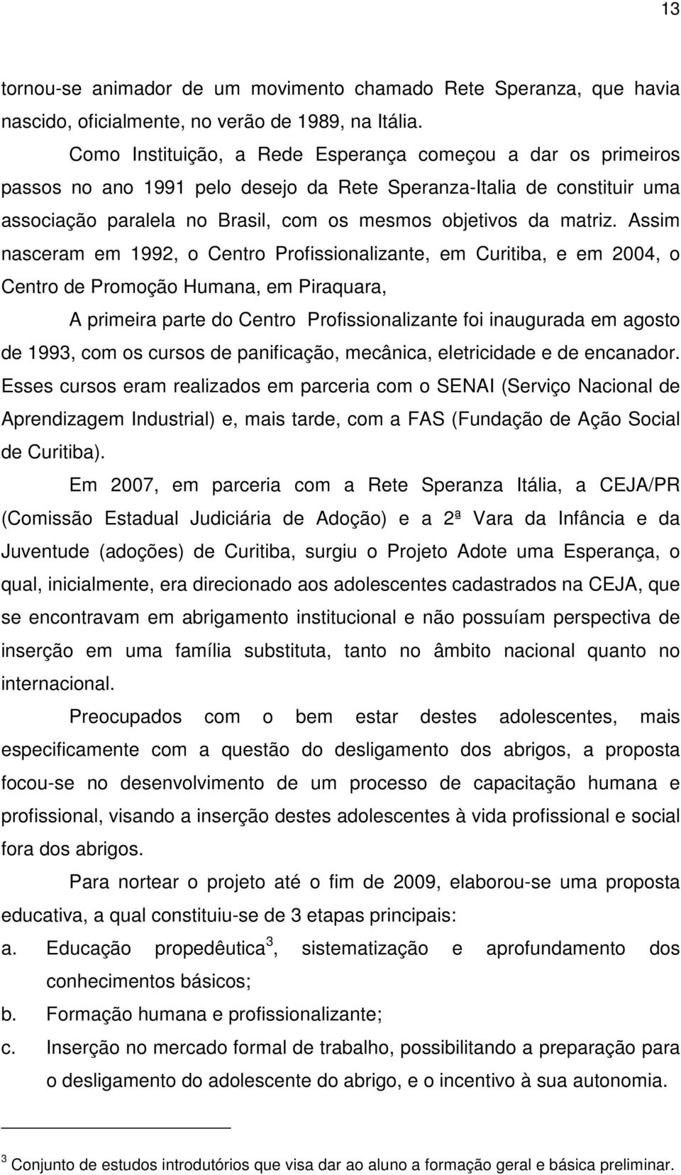 Assim nasceram em 1992, o Centro Profissionalizante, em Curitiba, e em 2004, o Centro de Promoção Humana, em Piraquara, A primeira parte do Centro Profissionalizante foi inaugurada em agosto de 1993,