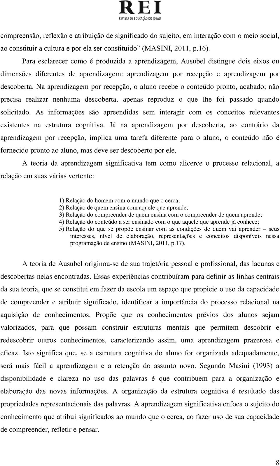 Na aprendizagem por recepção, o aluno recebe o conteúdo pronto, acabado; não precisa realizar nenhuma descoberta, apenas reproduz o que lhe foi passado quando solicitado.