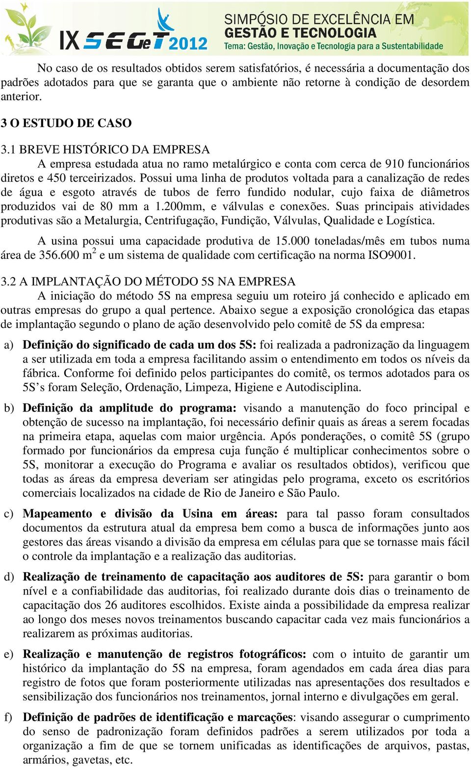 Possui uma linha de produtos voltada para a canalização de redes de água e esgoto através de tubos de ferro fundido nodular, cujo faixa de diâmetros produzidos vai de 80 mm a 1.