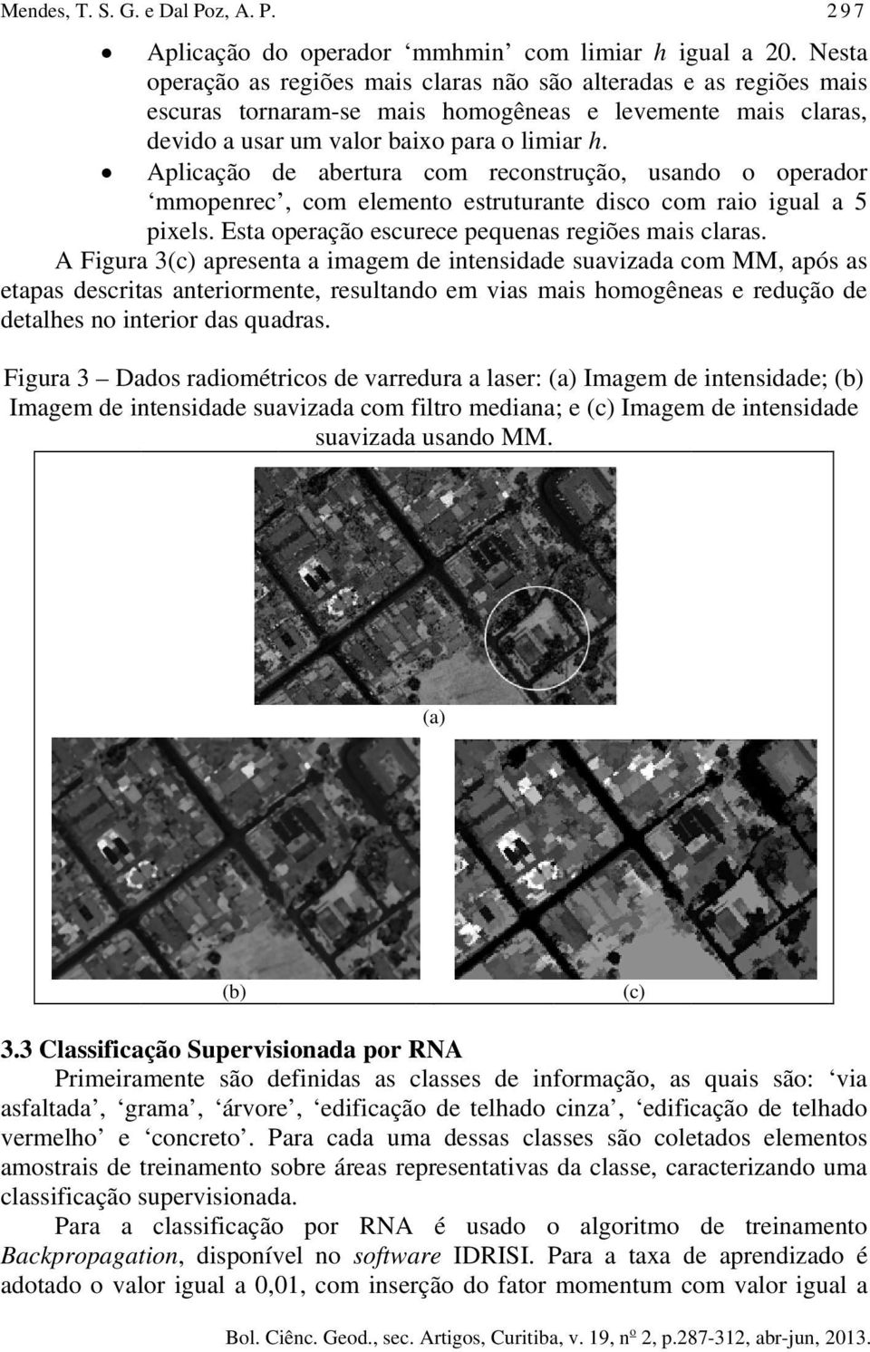 Aplicação de abertura com reconstrução, usando o operador mmopenrec, com elemento estruturante disco com raio igual a 5 pixels. Esta operação escurece pequenas regiões mais claras.