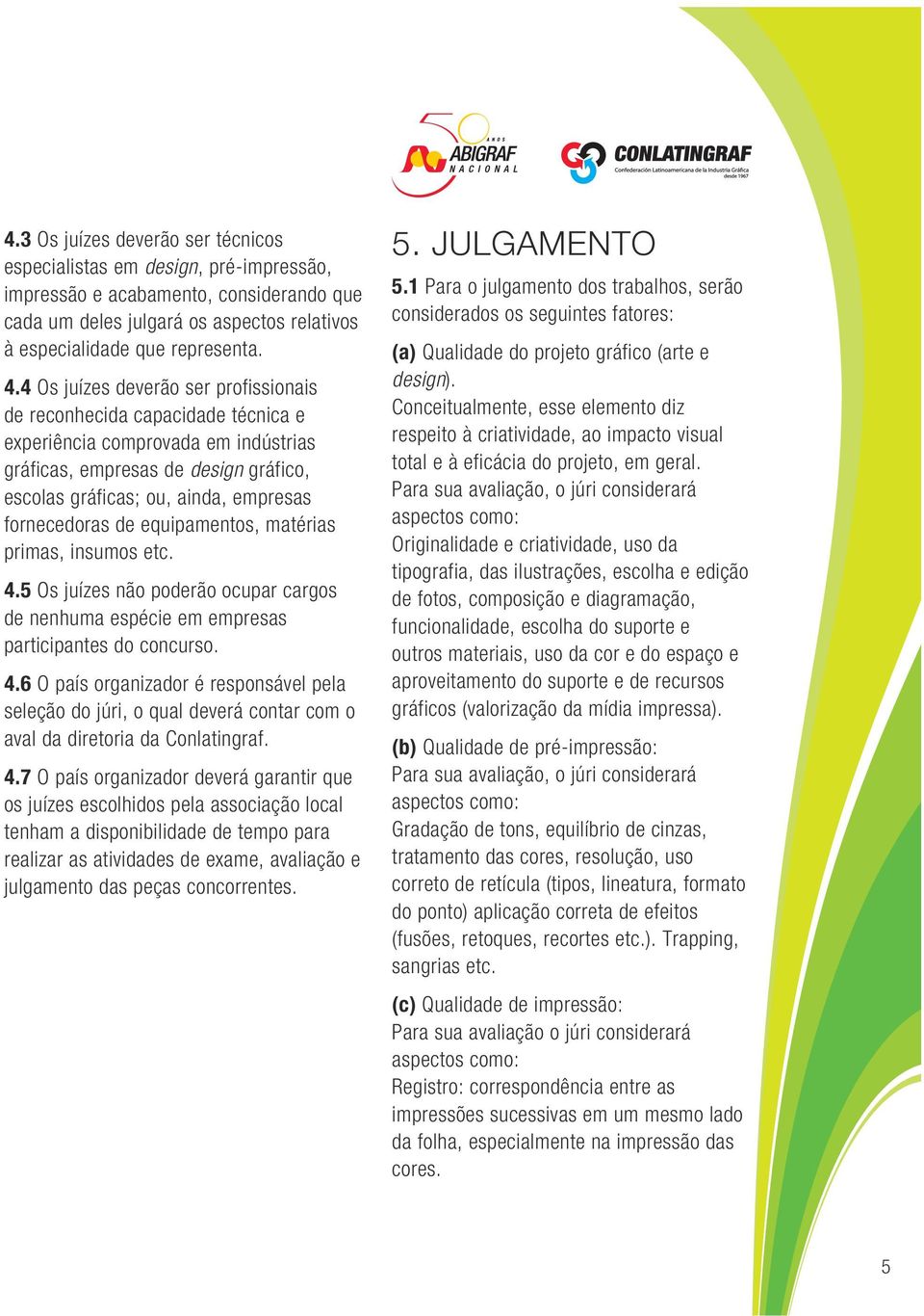 de equipamentos, matérias primas, insumos etc. 4.5 Os juízes não poderão ocupar cargos de nenhuma espécie em empresas participantes do concurso. 4.6 O país organizador é responsável pela seleção do júri, o qual deverá contar com o aval da diretoria da Conlatingraf.