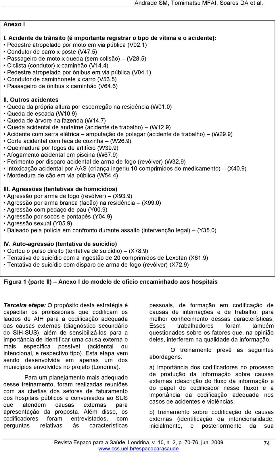 1) Condutor de caminhonete x carro (V53.5) Passageiro de ônibus x caminhão (V64.6) II. Outros acidentes Queda da própria altura por escorregão na residência (W01.0) Queda de escada (W10.