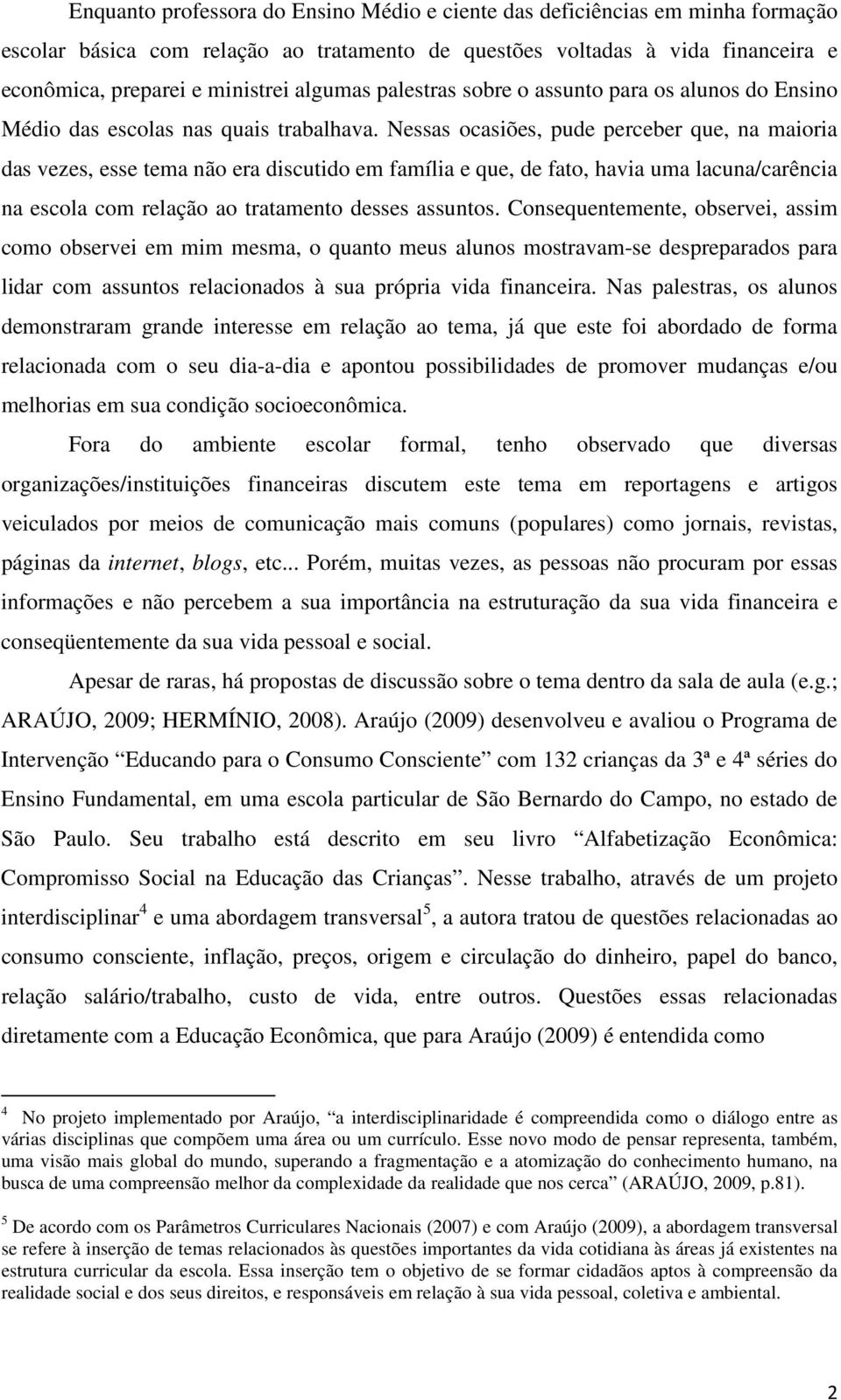 Nessas ocasiões, pude perceber que, na maioria das vezes, esse tema não era discutido em família e que, de fato, havia uma lacuna/carência na escola com relação ao tratamento desses assuntos.