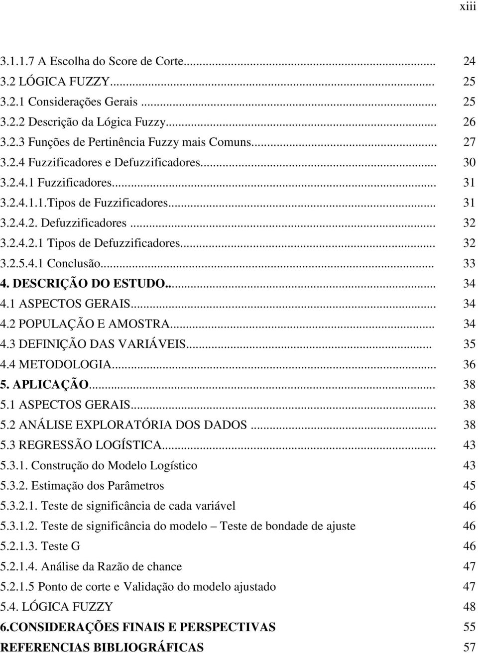 ASPECTOS GERAIS... 34 4.2 POPULAÇÃO E AMOSTRA... 34 4.3 DEFINIÇÃO DAS VARIÁVEIS... 35 4.4 METODOLOGIA... 36 5. APLICAÇÃO... 38 5. ASPECTOS GERAIS... 38 5.2 ANÁLISE EXPLORATÓRIA DOS DADOS... 38 5.3 REGRESSÃO LOGÍSTICA.