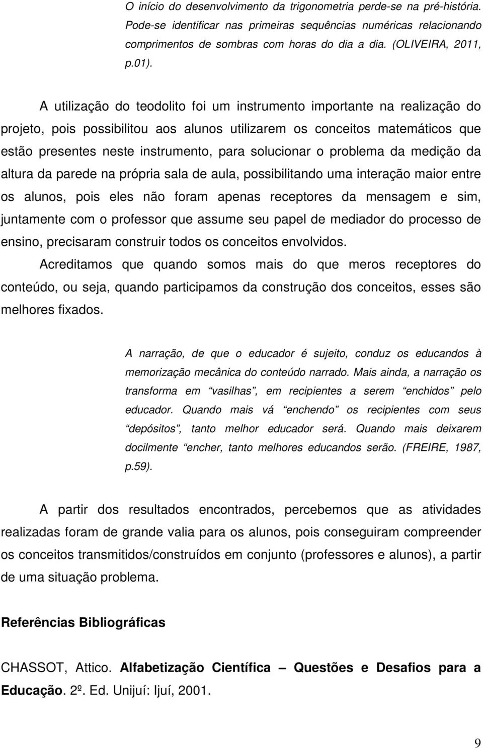 A utilização do teodolito foi um instrumento importante na realização do projeto, pois possibilitou aos alunos utilizarem os conceitos matemáticos que estão presentes neste instrumento, para