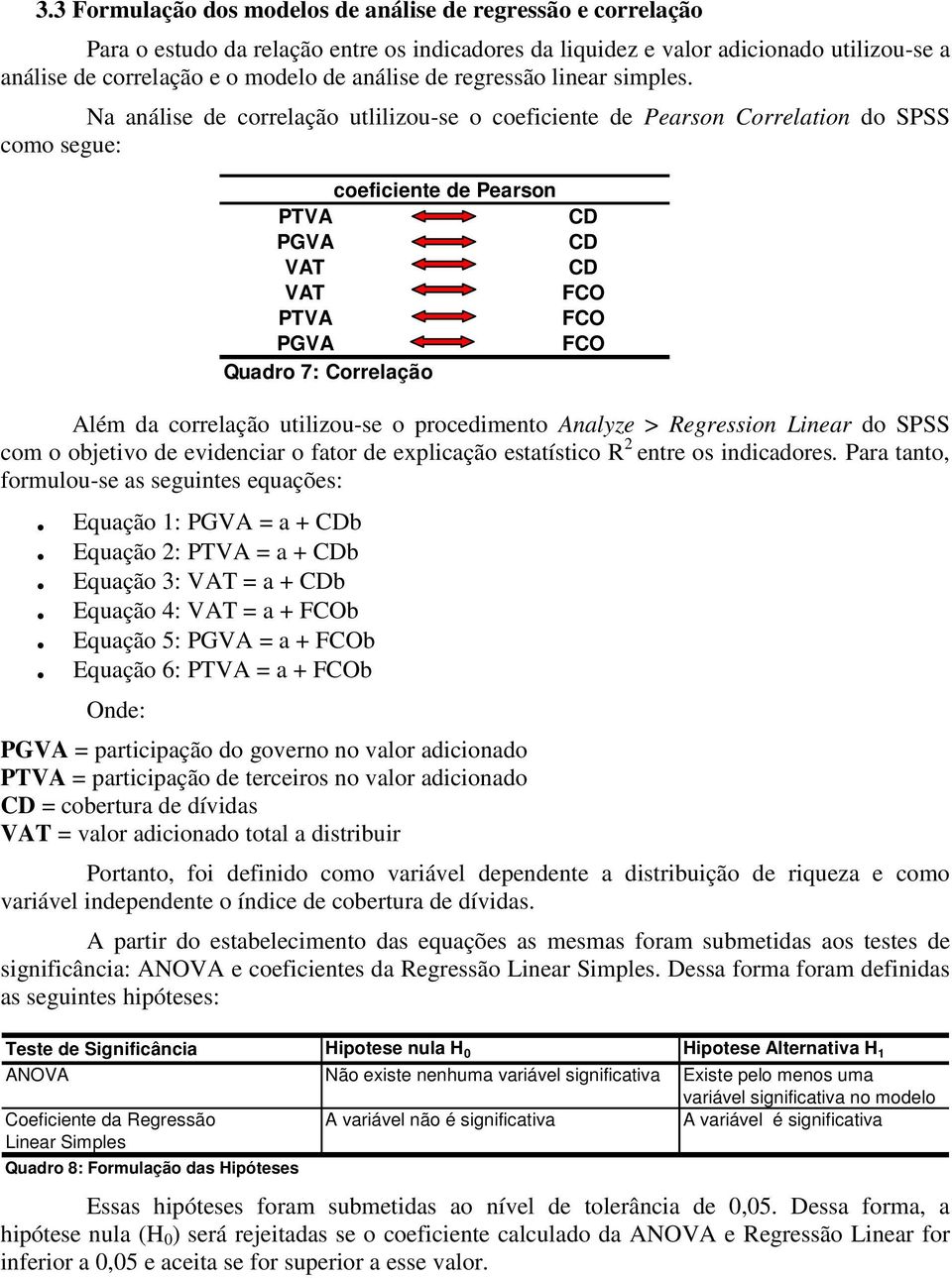 Na análise de correlação utlilizou-se o coeficiente de Pearson Correlation do SPSS como segue: Além da correlação utilizou-se o procedimento Analyze > Regression Linear do SPSS com o objetivo de