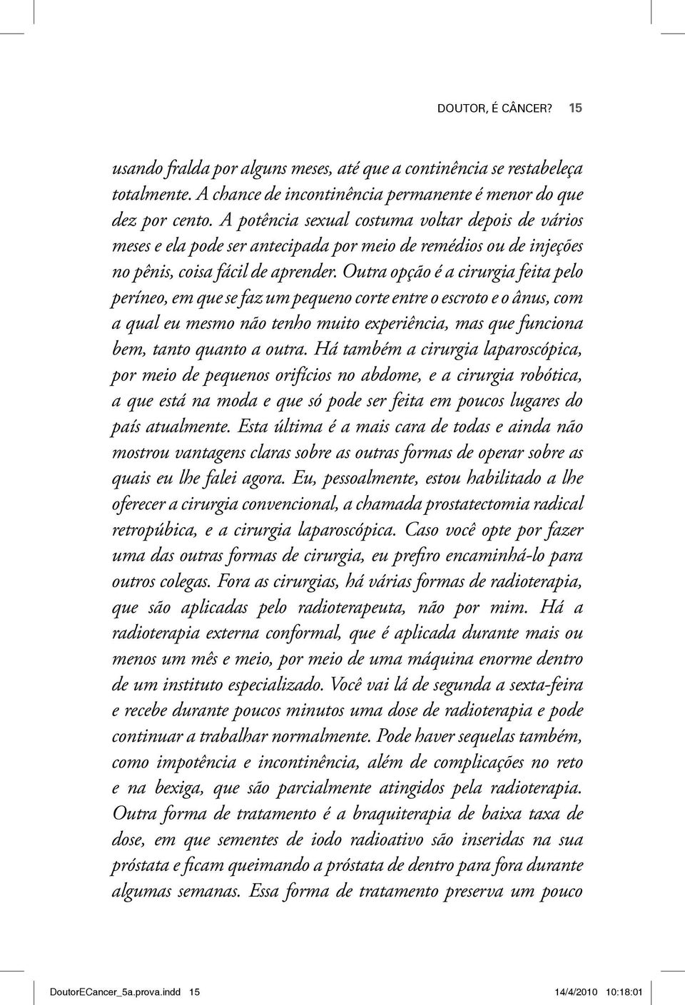 Outra opção é a cirurgia feita pelo períneo, em que se faz um pequeno corte entre o escroto e o ânus, com a qual eu mesmo não tenho muito experiência, mas que funciona bem, tanto quanto a outra.