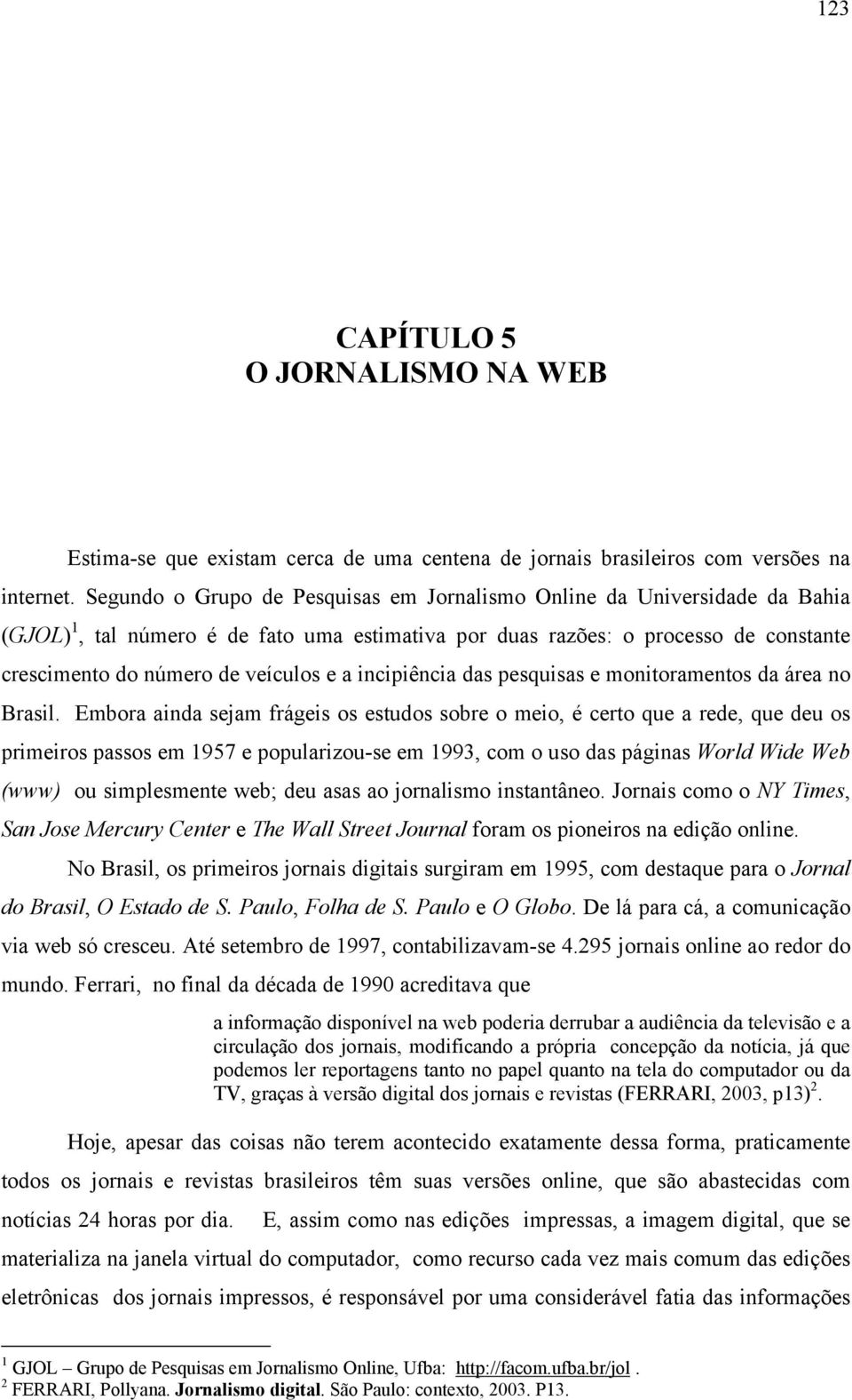 incipiência das pesquisas e monitoramentos da área no Brasil.