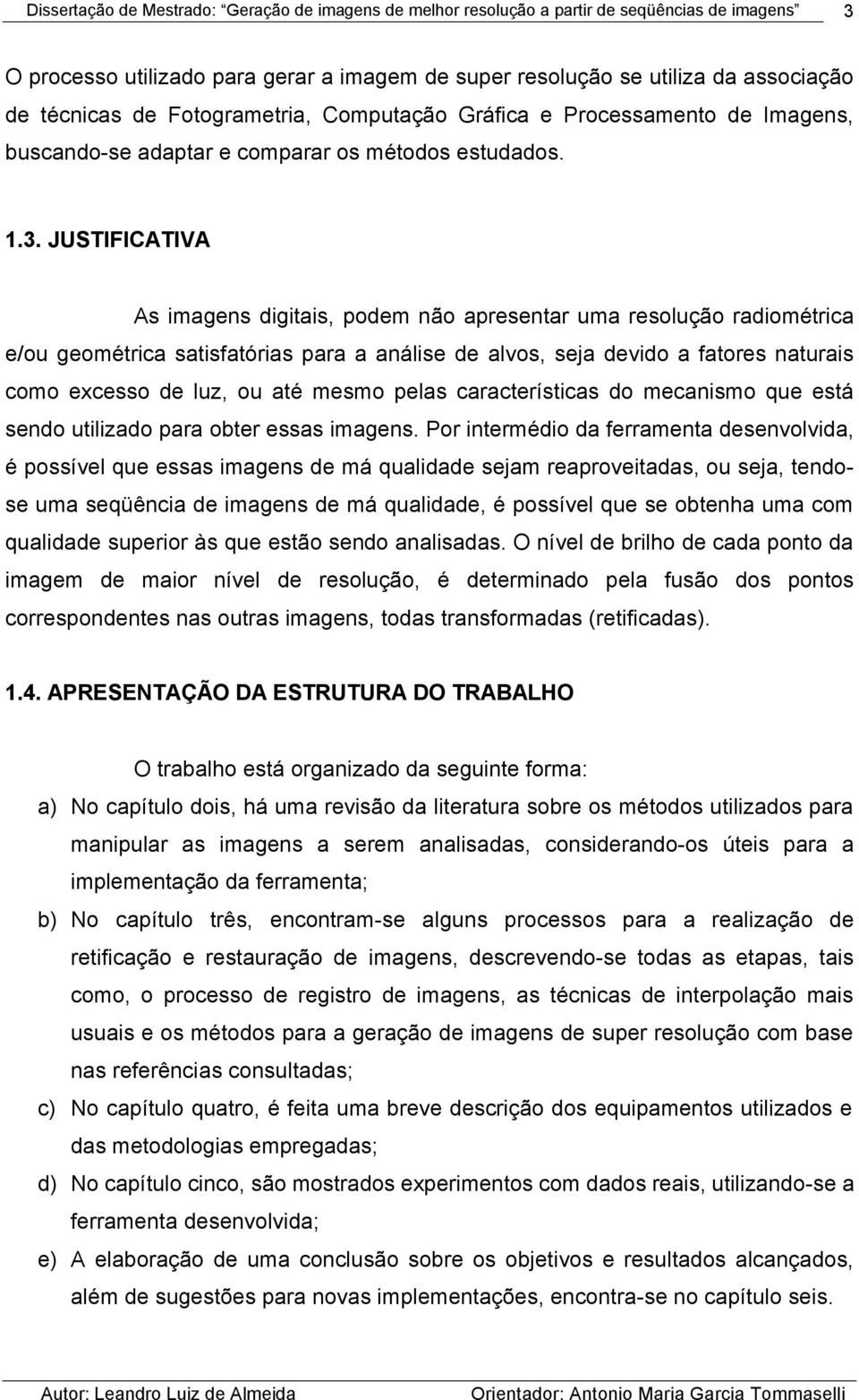 JUSTIFICATIVA As imagens digitais, podem não apresentar uma resolução radiométrica e/ou geométrica satisfatórias para a análise de alvos, seja devido a fatores naturais como excesso de luz, ou até