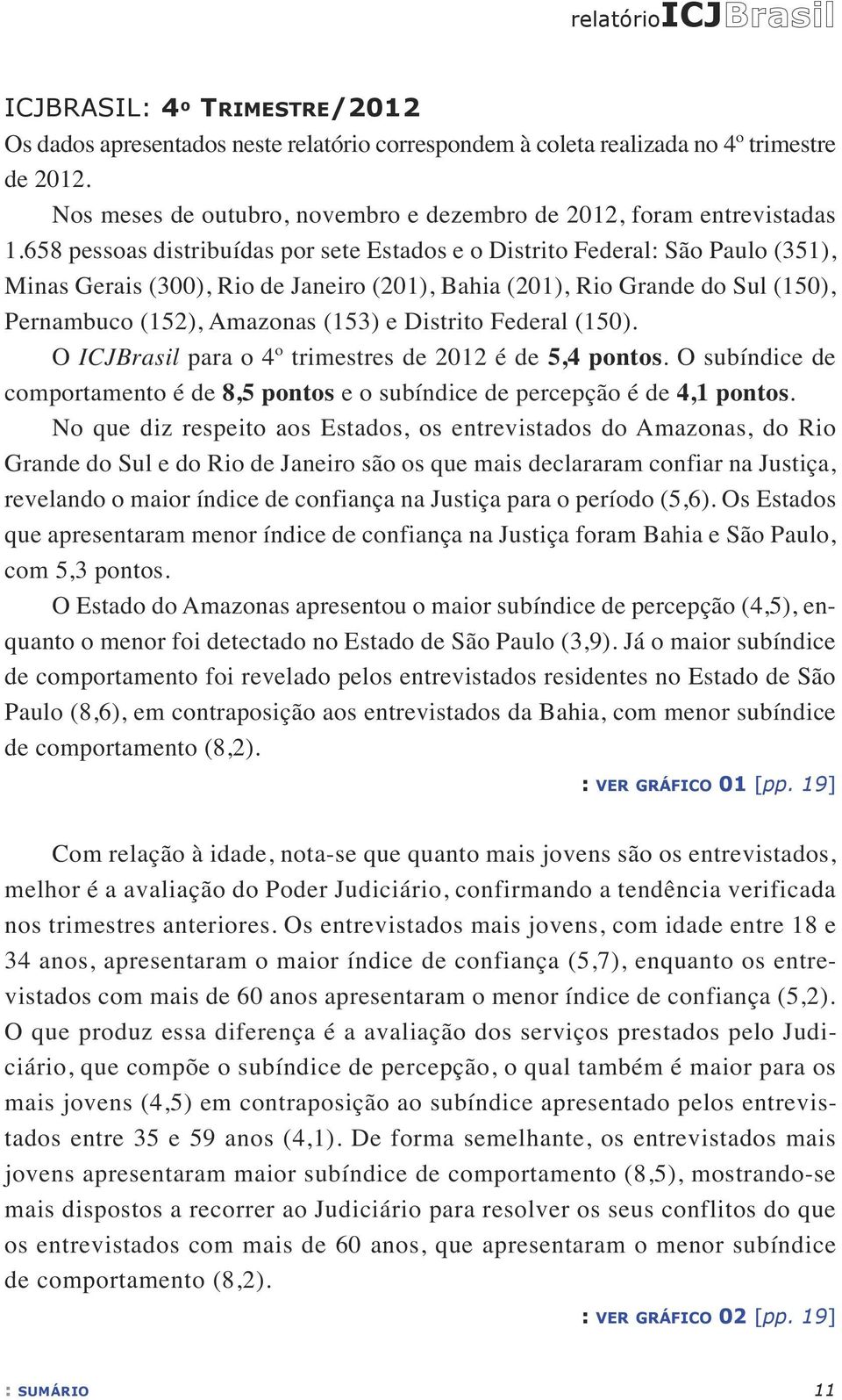 658 pessoas distribuídas por sete Estados e o Distrito Federal: São Paulo (351), Minas Gerais (300), Rio de Janeiro (201), Bahia (201), Rio Grande do Sul (150), Pernambuco (152), Amazonas (153) e