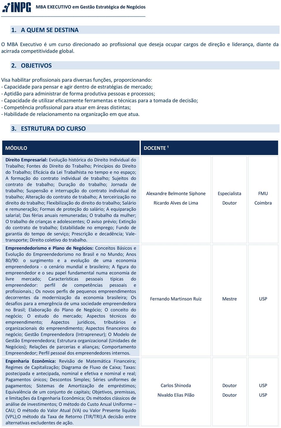 processos; - Capacidade de utilizar eficazmente ferramentas e técnicas para a tomada de decisão; - Competência profissional para atuar em áreas distintas; - Habilidade de relacionamento na