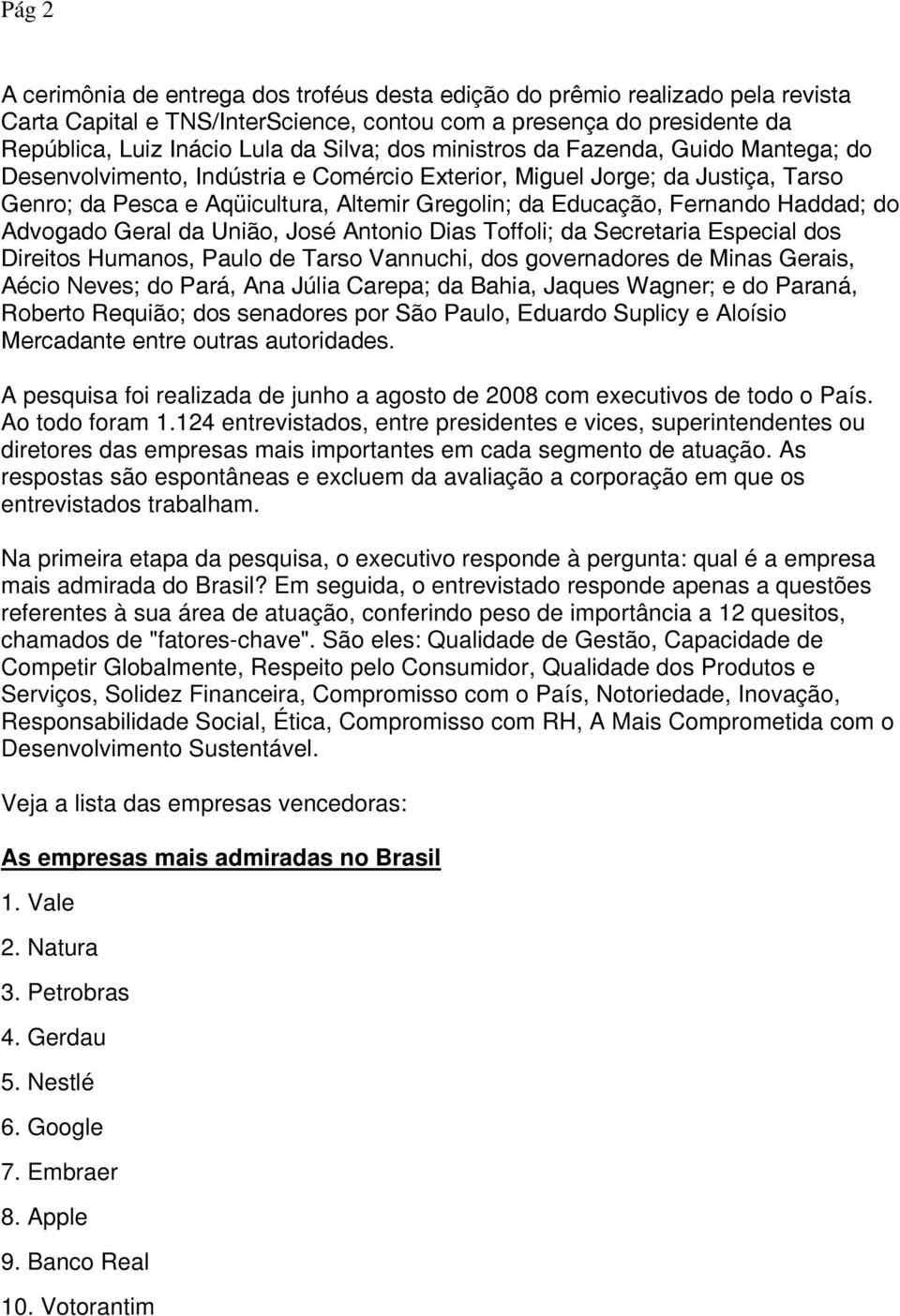 Haddad; do Advogado Geral da União, José Antonio Dias Toffoli; da Secretaria Especial dos Direitos Humanos, Paulo de Tarso Vannuchi, dos governadores de Minas Gerais, Aécio Neves; do Pará, Ana Júlia